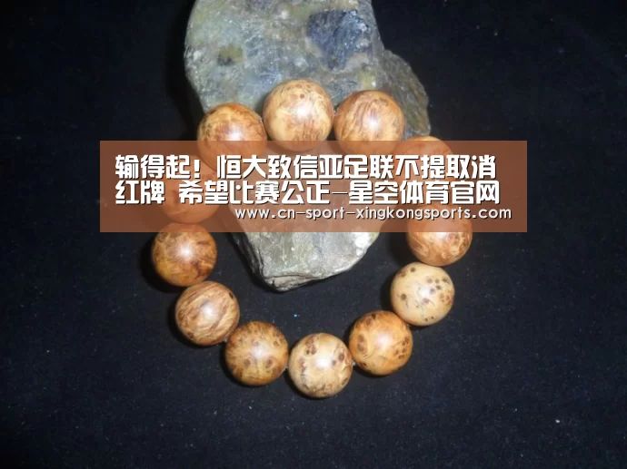 输得起!恒大致信亚足联不提取消红牌 希望比赛公正-星空体育官网(图1) 星空体育网址