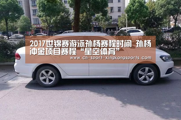 2017世锦赛游泳孙杨赛程时间 孙杨冲金项目赛程“星空体育”(图1) 星空体育网址