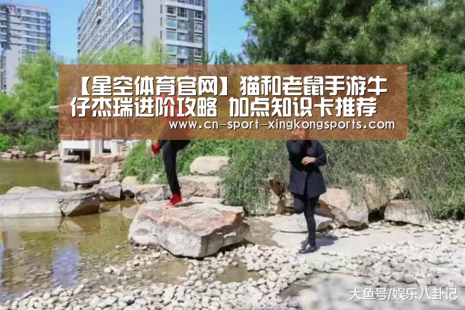 【星空体育官网】猫和老鼠手游牛仔杰瑞进阶攻略 加点知识卡推荐(图2) 星空体育入口