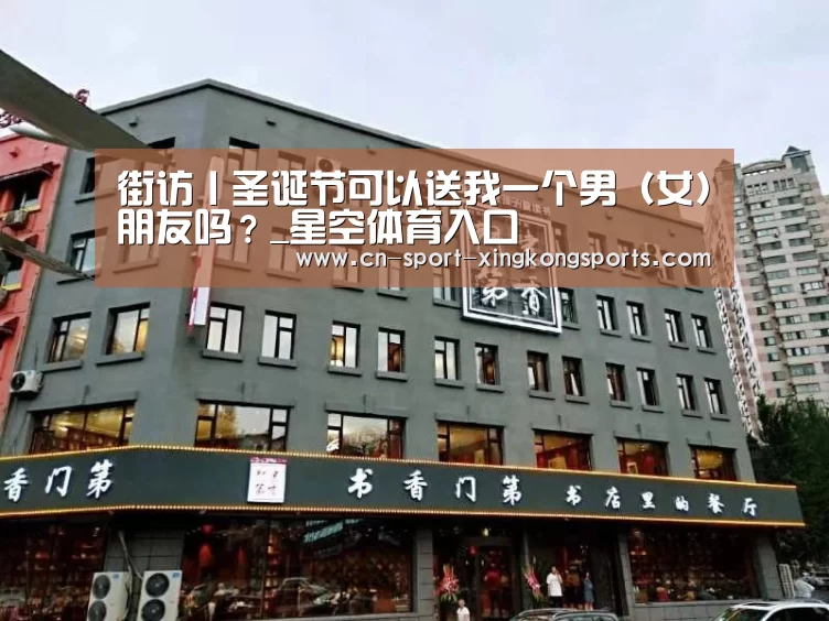街访丨圣诞节可以送我一个男(女)朋友吗?_星空体育入口(图4) 星空体育网址