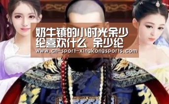 奶牛镇的小时光余少纶喜欢什么 余少纶好感度怎么加‘星空体育官网’(图1) 星空体育