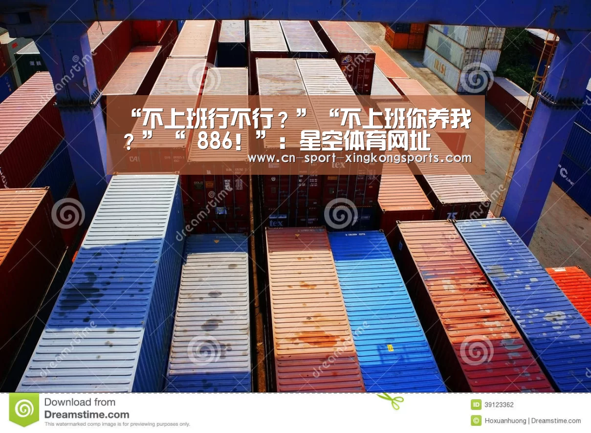 “不上班行不行?”“不上班你养我?”“ 886!”:星空体育网址(图1) 星空体育官网