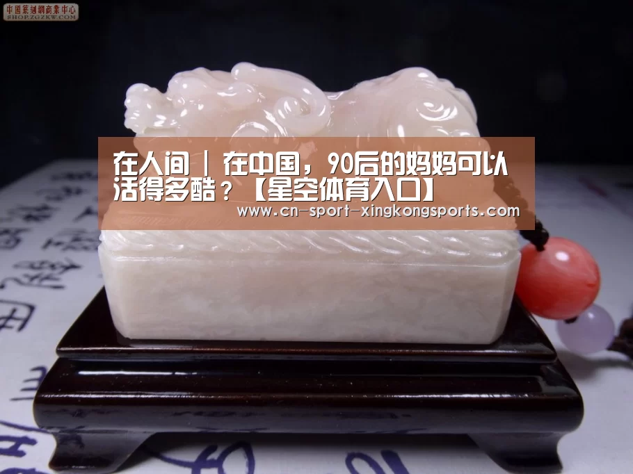 在人间 | 在中国,90后的妈妈可以活得多酷?【星空体育入口】(图3) 星空体育